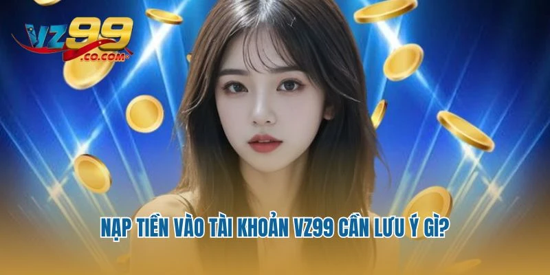 Nạp tiền vào tài khoản Vz99 cần lưu ý gì?